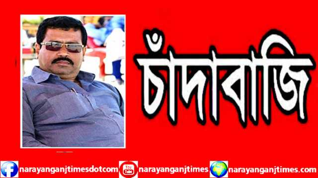 সিদ্ধিরগঞ্জে পবিত্র রমজান মাসেও চলছে ডাকাত সালাদ্দিনের চাঁদাবাজি